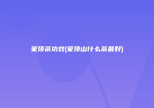 蒙顶茶功效(蒙顶山什么茶最好)