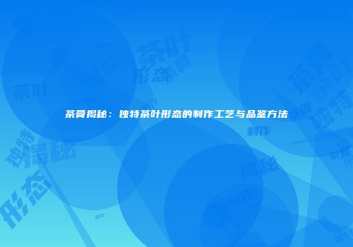 茶膏揭秘：独特茶叶形态的制作工艺与品鉴方法