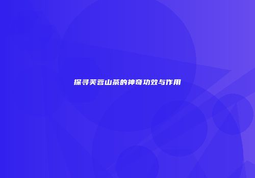 探寻芙蓉山茶的神奇功效与作用