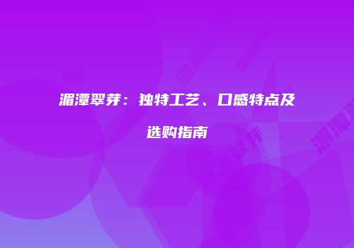 湄潭翠芽：独特工艺、口感特点及选购指南