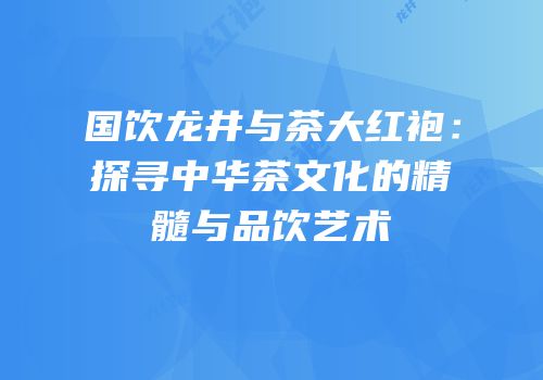 国饮龙井与茶大红袍：探寻中华茶文化的精髓与品饮艺术