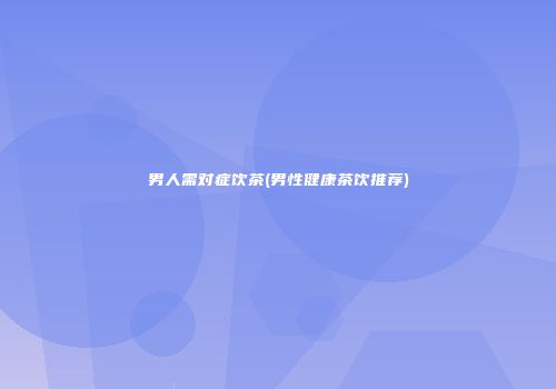 男人需对症饮茶(男性健康茶饮推荐)