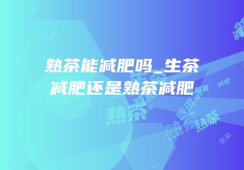熟茶能减肥吗_生茶减肥还是熟茶减肥