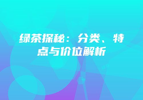 绿茶探秘：分类、特点与价位解析