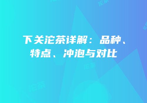 下关沱茶详解：品种、特点、冲泡与对比