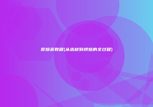 炭焙茶教程(从选材到烘焙的全过程)