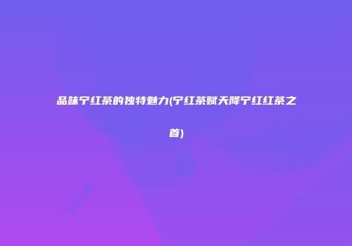 品味宁红茶的独特魅力(宁红茶赋天降宁红红茶之首)