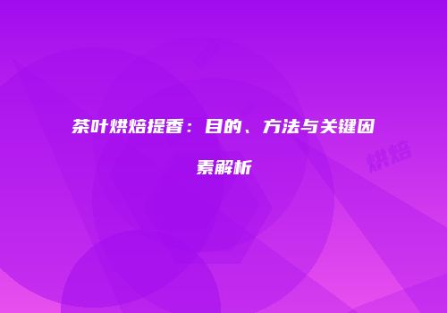 茶叶烘焙提香：目的、方法与关键因素解析