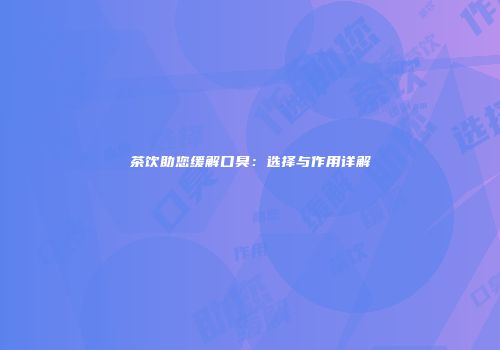 茶饮助您缓解口臭：选择与作用详解