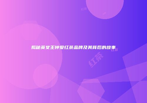 揭秘英女王钟爱红茶品牌及其背后的故事