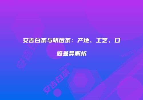 安吉白茶与明后茶：产地、工艺、口感差异解析