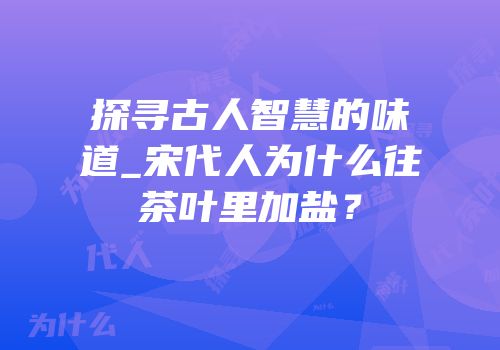 探寻古人智慧的味道_宋代人为什么往茶叶里加盐？