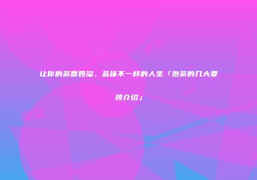 让你的茶香四溢，品味不一样的人生「泡茶的几大要领介绍」