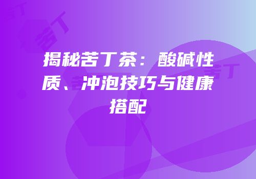 揭秘苦丁茶：酸碱性质、冲泡技巧与健康搭配