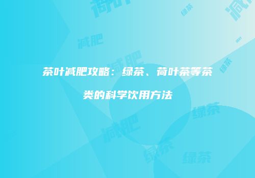 茶叶减肥攻略：绿茶、荷叶茶等茶类的科学饮用方法