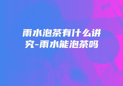 雨水泡茶有什么讲究-雨水能泡茶吗