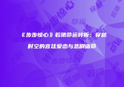 《步步惊心》若曦命运转折：穿越时空的宫廷爱恋与悲剧宿命