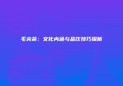 毛尖茶：文化内涵与品饮技巧探析