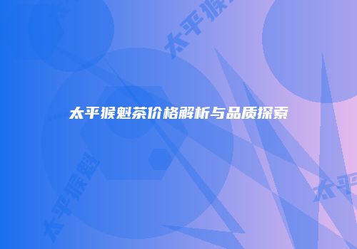 太平猴魁茶价格解析与品质探索