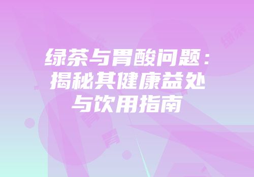 绿茶与胃酸问题：揭秘其健康益处与饮用指南