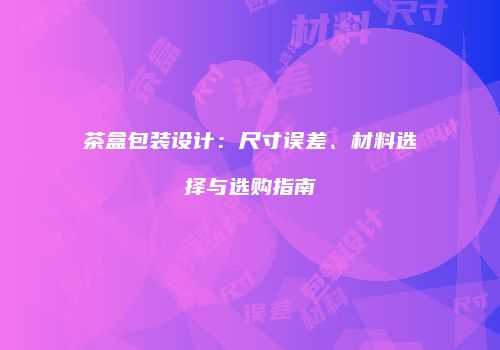 茶盒包装设计：尺寸误差、材料选择与选购指南