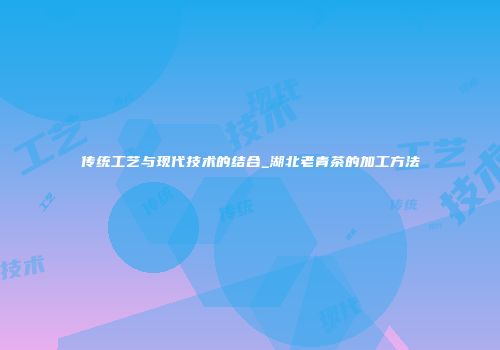 传统工艺与现代技术的结合_湖北老青茶的加工方法