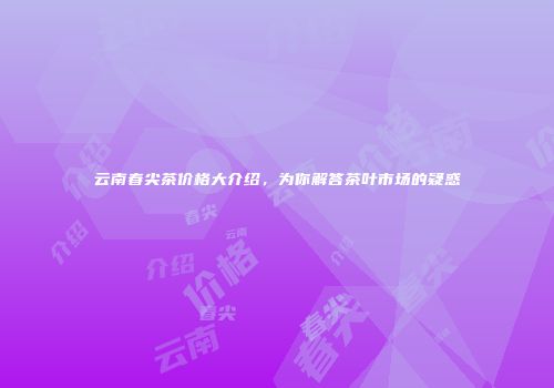 云南春尖茶价格大介绍，为你解答茶叶市场的疑惑