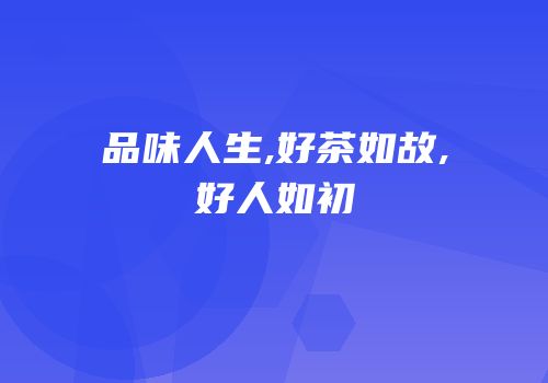 品味人生,好茶如故,好人如初