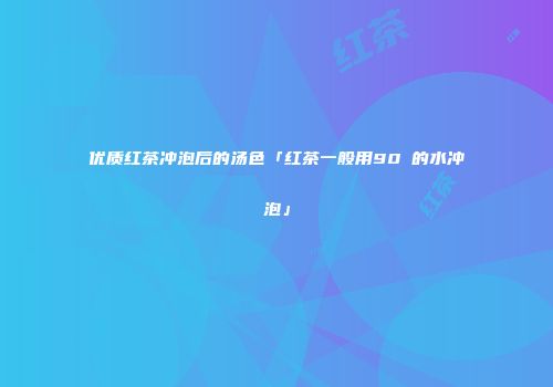 优质红茶冲泡后的汤色「红茶一般用90℃的水冲泡」