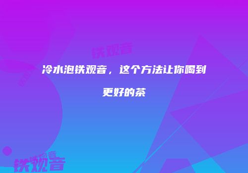 冷水泡铁观音，这个方法让你喝到更好的茶