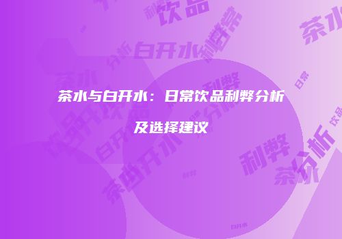 茶水与白开水：日常饮品利弊分析及选择建议