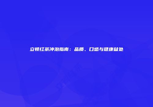 立顿红茶冲泡指南：品质、口感与健康益处