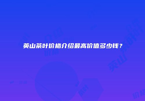英山茶叶价格介绍最高价值多少钱？