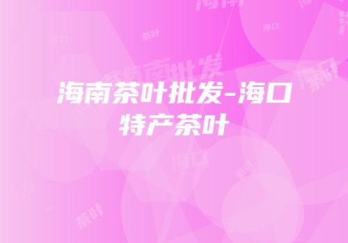 海南茶叶批发-海口特产茶叶