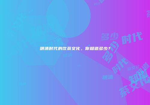 明清时代的饮茶文化，你知道多少？