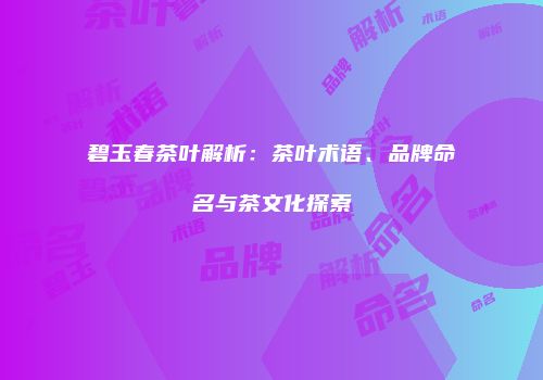 碧玉春茶叶解析：茶叶术语、品牌命名与茶文化探索