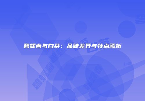 碧螺春与白茶：品味差异与特点解析