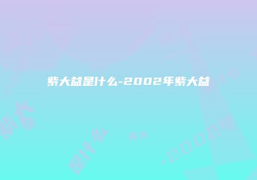 紫大益是什么-2002年紫大益