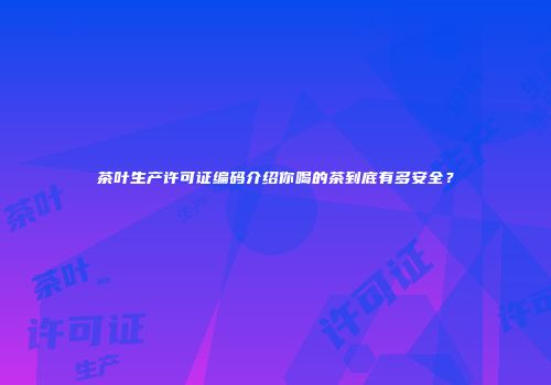 茶叶生产许可证编码介绍你喝的茶到底有多安全？