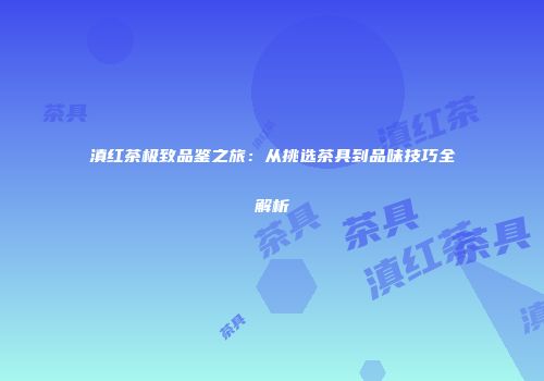 滇红茶极致品鉴之旅：从挑选茶具到品味技巧全解析