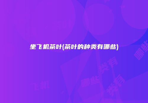 坐飞机茶叶(茶叶的种类有哪些)