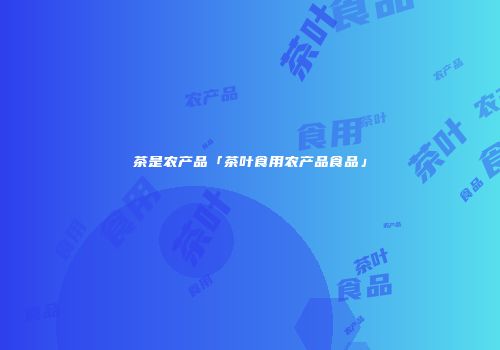 茶是农产品「茶叶食用农产品食品」