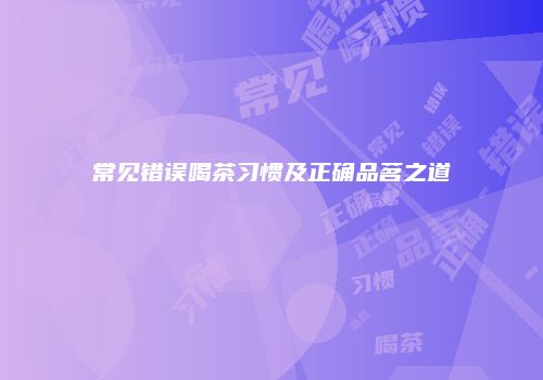 常见错误喝茶习惯及正确品茗之道