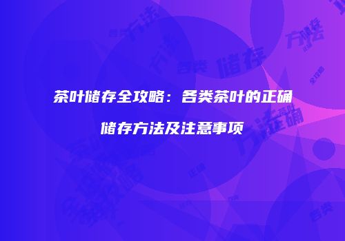 茶叶储存全攻略：各类茶叶的正确储存方法及注意事项