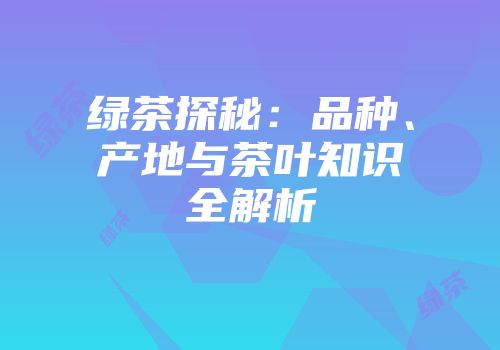 绿茶探秘：品种、产地与茶叶知识全解析