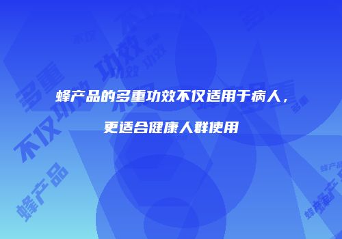 蜂产品的多重功效不仅适用于病人，更适合健康人群使用