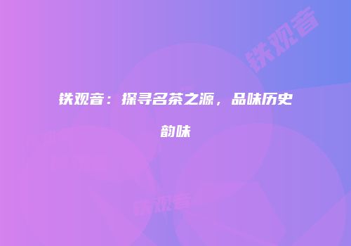 铁观音：探寻名茶之源，品味历史韵味