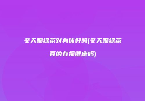 冬天喝绿茶对身体好吗(冬天喝绿茶真的有损健康吗)