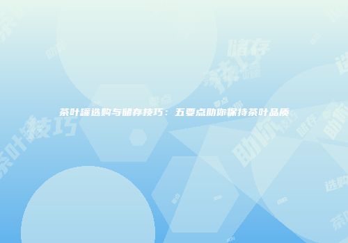 茶叶罐选购与储存技巧：五要点助你保持茶叶品质