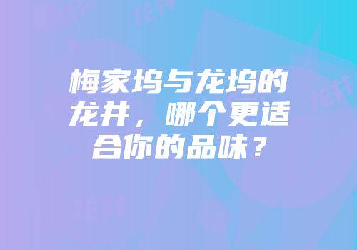 梅家坞与龙坞的龙井，哪个更适合你的品味？